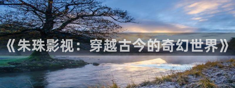 麻豆國產美女電影：《朱珠影視：穿越古今的奇幻世界》