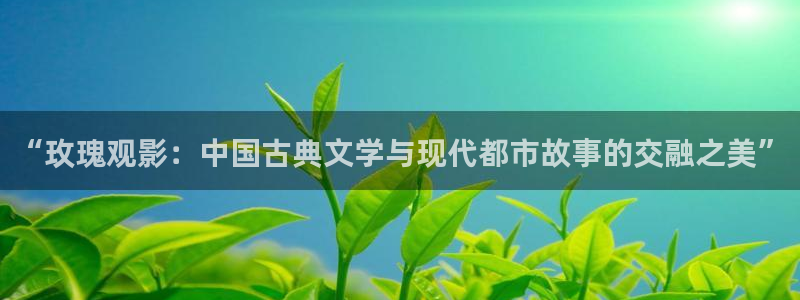 四虎影院麻豆：“玫瑰觀影：中國(guó)古典文學(xué)與現(xiàn)代都市故事的交融之美”